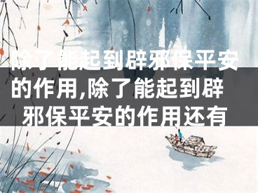 除了能起到辟邪保平安的作用,除了能起到辟邪保平安的作用还有