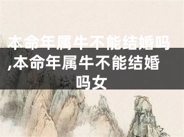 本命年属牛不能结婚吗,本命年属牛不能结婚吗女