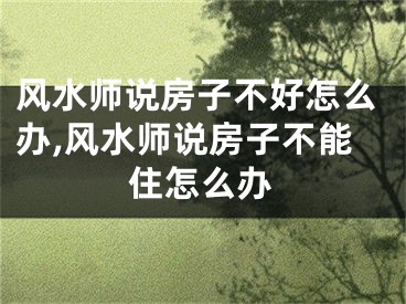 风水师说房子不好怎么办,风水师说房子不能住怎么办