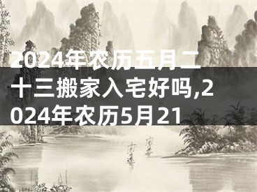 2024年农历五月二十三搬家入宅好吗,2024年农历5月21