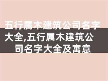 五行属木建筑公司名字大全,五行属木建筑公司名字大全及寓意