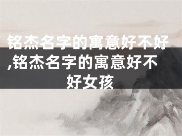 铭杰名字的寓意好不好,铭杰名字的寓意好不好女孩