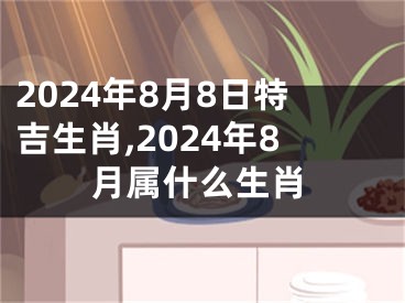 2024年8月8日特吉生肖,2024年8月属什么生肖
