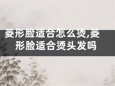 菱形脸适合怎么烫,菱形脸适合烫头发吗