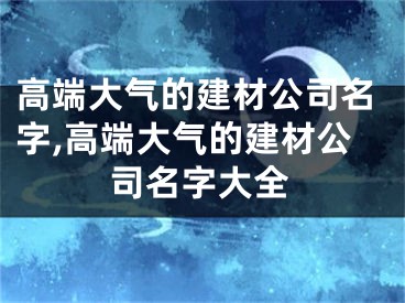 高端大气的建材公司名字,高端大气的建材公司名字大全