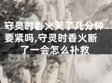 守灵时香火灭了几分钟要紧吗,守灵时香火断了一会怎么补救