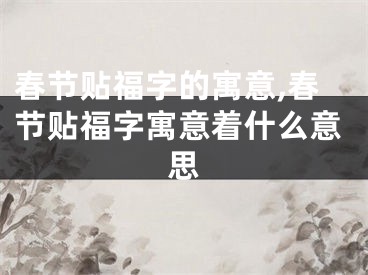 春节贴福字的寓意,春节贴福字寓意着什么意思