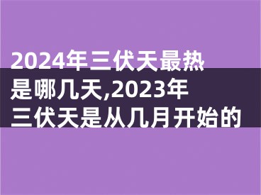 2024年三伏天最热是哪几天,2023年三伏天是从几月开始的