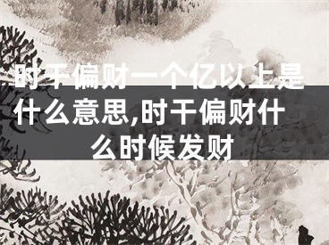 时干偏财一个亿以上是什么意思,时干偏财什么时候发财