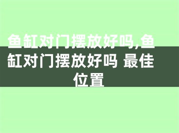 鱼缸对门摆放好吗,鱼缸对门摆放好吗 最佳位置