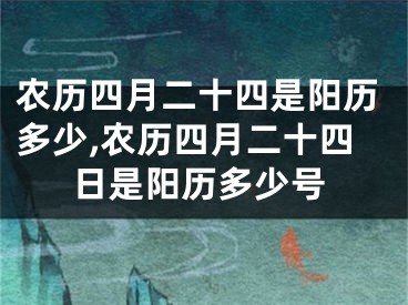 农历四月二十四是阳历多少,农历四月二十四日是阳历多少号