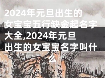 2024年元旦出生的女宝宝五行缺金起名字大全,2024年元旦出生的女宝宝名字叫什么
