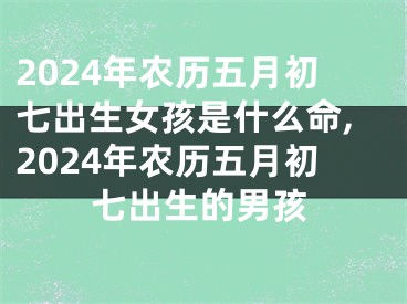 2024年农历五月初七出生女孩是什么命,2024年农历五月初七出生的男孩