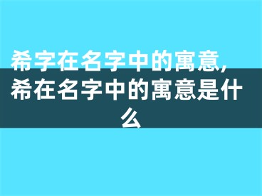 希字在名字中的寓意,希在名字中的寓意是什么