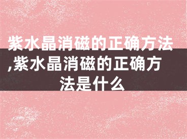 紫水晶消磁的正确方法,紫水晶消磁的正确方法是什么