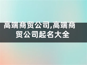 高端商贸公司,高端商贸公司起名大全
