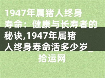 1947年属猪人终身寿命：健康与长寿者的秘诀,1947年属猪人终身寿命活多少岁_拾运网