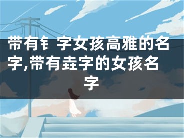 带有钅字女孩高雅的名字,带有垚字的女孩名字