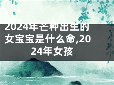 2024年芒种出生的女宝宝是什么命,2024年女孩