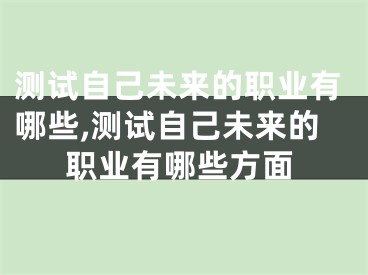 测试自己未来的职业有哪些,测试自己未来的职业有哪些方面