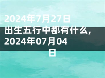 2024年7月27日出生五行中都有什么,2024年07月04日