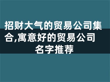 招财大气的贸易公司集合,寓意好的贸易公司名字推荐