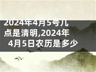 2024年4月5号几点是清明,2024年4月5日农历是多少