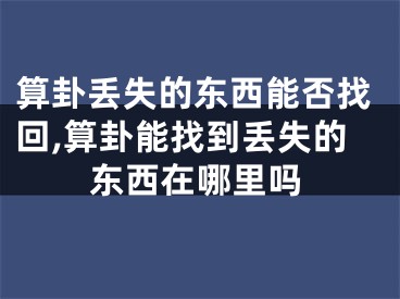 算卦丢失的东西能否找回,算卦能找到丢失的东西在哪里吗
