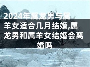 2024年属龙男与属羊女适合几月结婚,属龙男和属羊女结婚会离婚吗