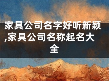 家具公司名字好听新颖,家具公司名称起名大全