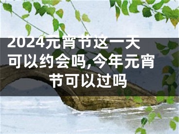 2024元宵节这一天可以约会吗,今年元宵节可以过吗
