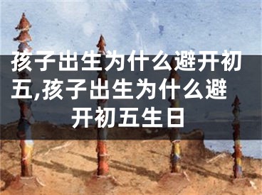 孩子出生为什么避开初五,孩子出生为什么避开初五生日