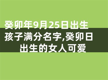 癸卯年9月25日出生孩子满分名字,癸卯日出生的女人可爱