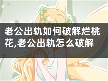 老公出轨如何破解烂桃花,老公出轨怎么破解