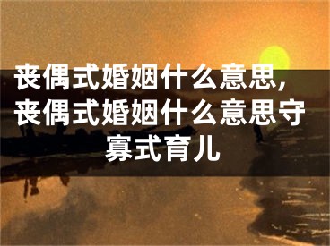 丧偶式婚姻什么意思,丧偶式婚姻什么意思守寡式育儿