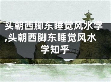 头朝西脚东睡觉风水学,头朝西脚东睡觉风水学知乎