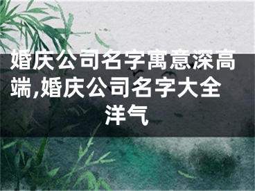 婚庆公司名字寓意深高端,婚庆公司名字大全洋气