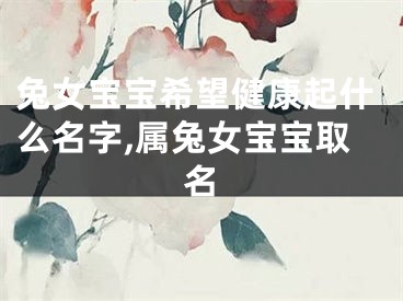 兔女宝宝希望健康起什么名字,属兔女宝宝取名