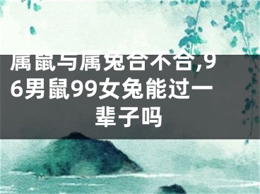 属鼠与属兔合不合,96男鼠99女兔能过一辈子吗