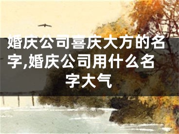 婚庆公司喜庆大方的名字,婚庆公司用什么名字大气