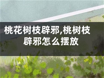 桃花树枝辟邪,桃树枝辟邪怎么摆放