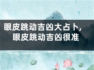眼皮跳动吉凶大占卜,眼皮跳动吉凶很准