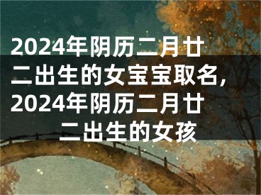 2024年阴历二月廿二出生的女宝宝取名,2024年阴历二月廿二出生的女孩