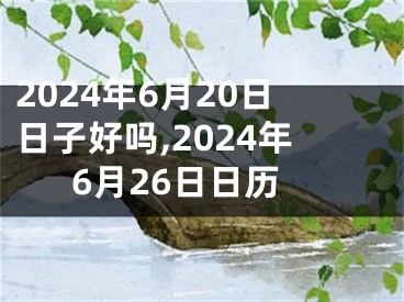 2024年6月20日日子好吗,2024年6月26日日历