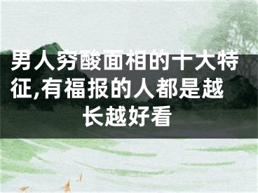 男人穷酸面相的十大特征,有福报的人都是越长越好看