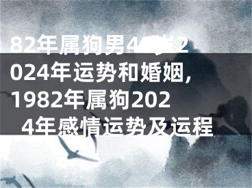82年属狗男40岁2024年运势和婚姻,1982年属狗2024年感情运势及运程