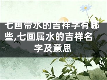 七画带水的吉祥字有哪些,七画属水的吉祥名字及意思