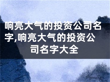 响亮大气的投资公司名字,响亮大气的投资公司名字大全