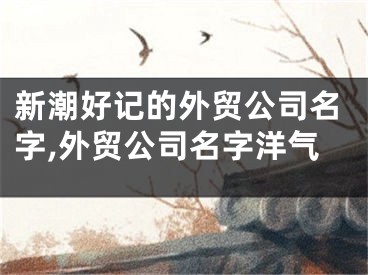 新潮好记的外贸公司名字,外贸公司名字洋气