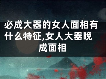 必成大器的女人面相有什么特征,女人大器晚成面相